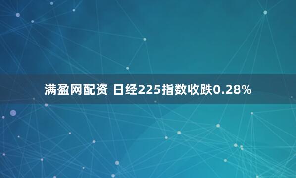 满盈网配资 日经225指数收跌0.28%