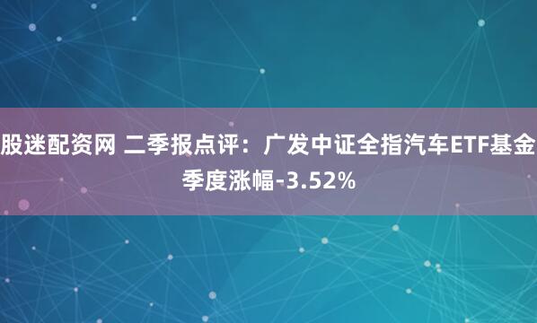 股迷配资网 二季报点评：广发中证全指汽车ETF基金季度涨幅-3.52%