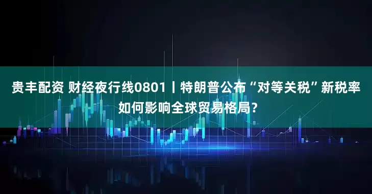 贵丰配资 财经夜行线0801丨特朗普公布“对等关税”新税率 如何影响全球贸易格局？