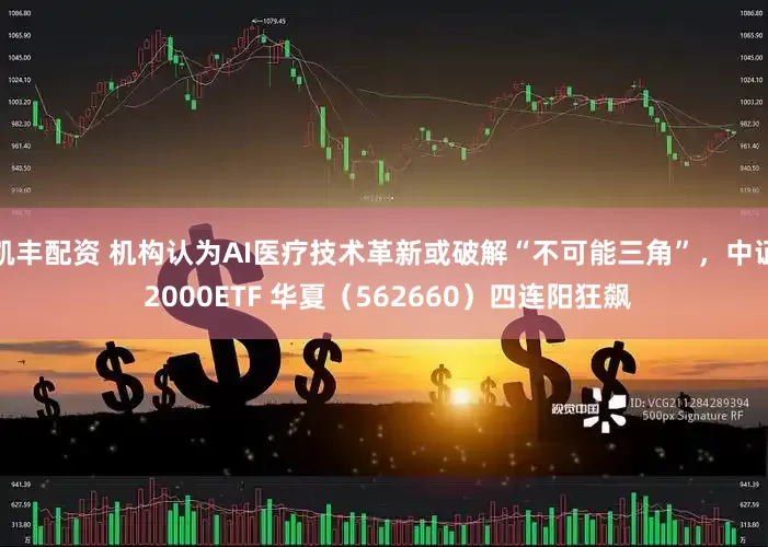 凯丰配资 机构认为AI医疗技术革新或破解“不可能三角”，中证 2000ETF 华夏（562660）四连阳狂飙