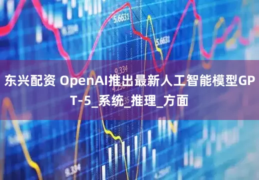 东兴配资 OpenAI推出最新人工智能模型GPT-5_系统_推理_方面