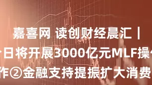 嘉喜网 读创财经晨汇｜①央行今日将开展3000亿元MLF操作②金融支持提振扩大消费指导意见出台