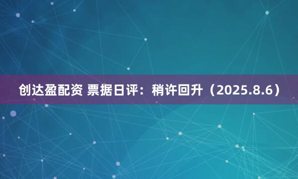 创达盈配资 票据日评：稍许回升（2025.8.6）