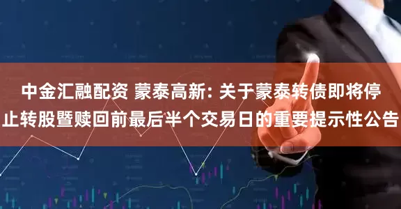 中金汇融配资 蒙泰高新: 关于蒙泰转债即将停止转股暨赎回前最后半个交易日的重要提示性公告