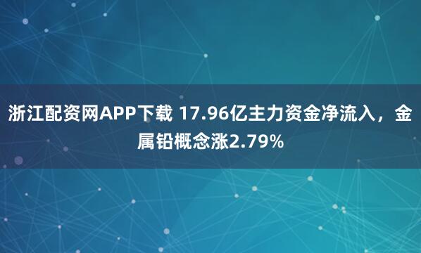 浙江配资网APP下载 17.96亿主力资金净流入，金属铅概念涨2.79%
