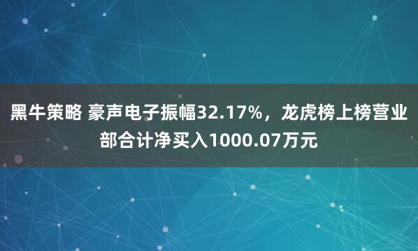 黑牛策略 豪声电子振幅32.17%，龙虎榜上榜营业部合计净买入1000.07万元