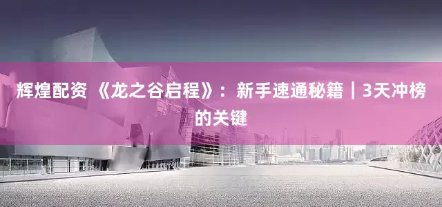 辉煌配资 《龙之谷启程》：新手速通秘籍｜3天冲榜的关键