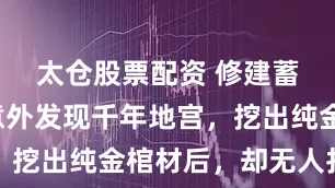 太仓股票配资 修建蓄水池，意外发现千年地宫，挖出纯金棺材后，却无人打开