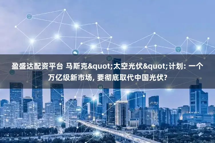 盈盛达配资平台 马斯克"太空光伏"计划: 一个万亿级新市场, 要彻底取代中国光伏?