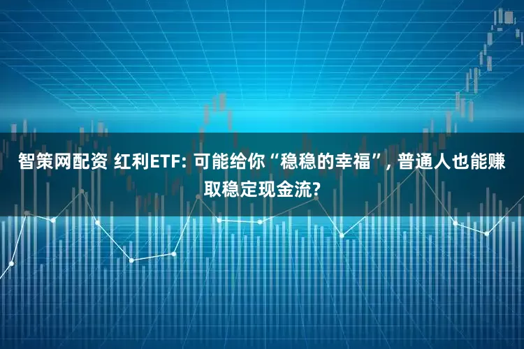 智策网配资 红利ETF: 可能给你“稳稳的幸福”, 普通人也能赚取稳定现金流?