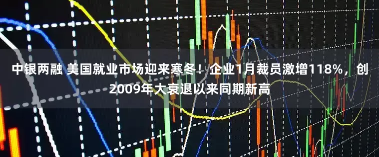 中银两融 美国就业市场迎来寒冬！企业1月裁员激增118%，创2009年大衰退以来同期新高