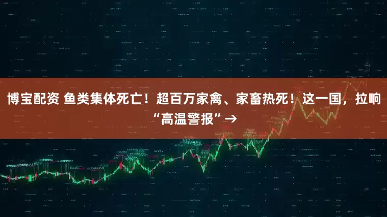 博宝配资 鱼类集体死亡！超百万家禽、家畜热死！这一国，拉响“高温警报”→