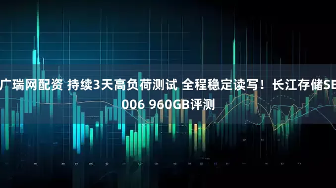 广瑞网配资 持续3天高负荷测试 全程稳定读写！长江存储SE006 960GB评测