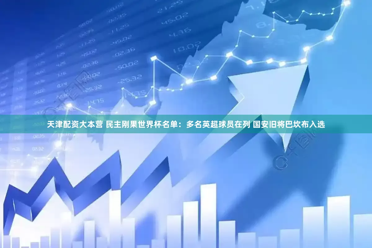 天津配资大本营 民主刚果世界杯名单：多名英超球员在列 国安旧将巴坎布入选